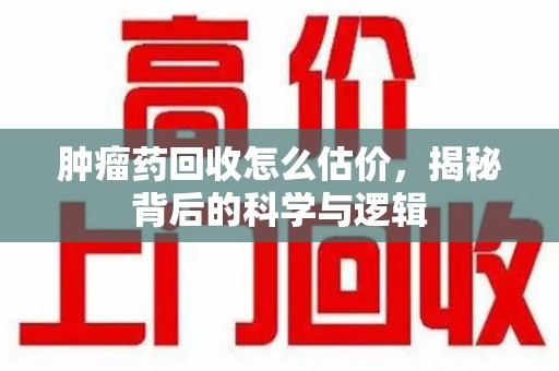 岳阳肿瘤药回收怎么估价，揭秘背后的科学与逻辑
