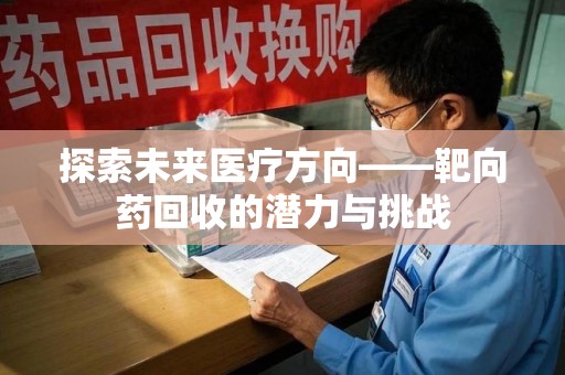 岳阳探索未来医疗方向——靶向药回收的潜力与挑战