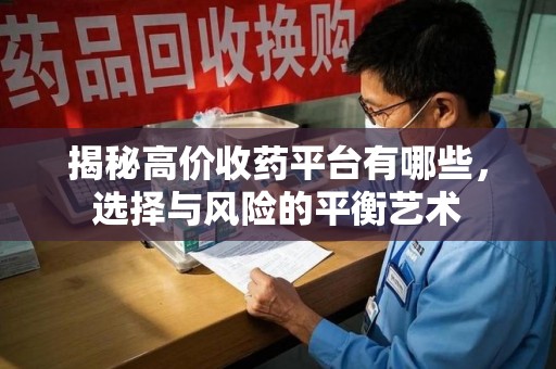 岳阳揭秘高价收药平台有哪些，选择与风险的平衡艺术