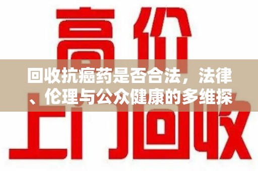 岳阳回收抗癌药是否合法，法律、伦理与公众健康的多维探讨