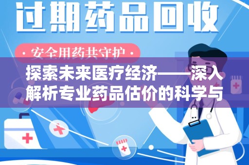 岳阳探索未来医疗经济——深入解析专业药品估价的科学与艺术