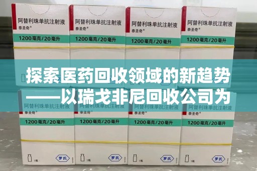 岳阳探索医药回收领域的新趋势——以瑞戈非尼回收公司为例