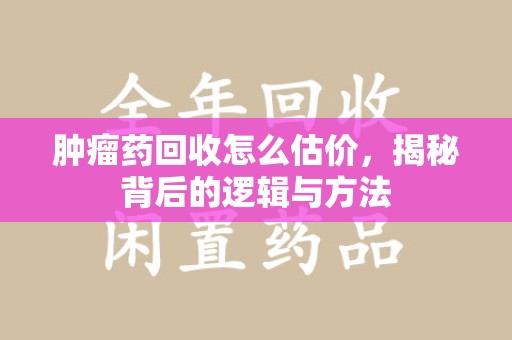 岳阳肿瘤药回收怎么估价，揭秘背后的逻辑与方法