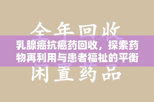 岳阳乳腺癌抗癌药回收，探索药物再利用与患者福祉的平衡点