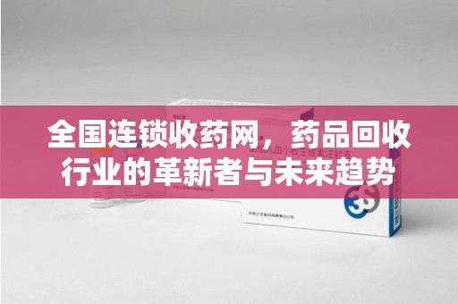 岳阳全国连锁收药网，药品回收行业的革新者与未来趋势